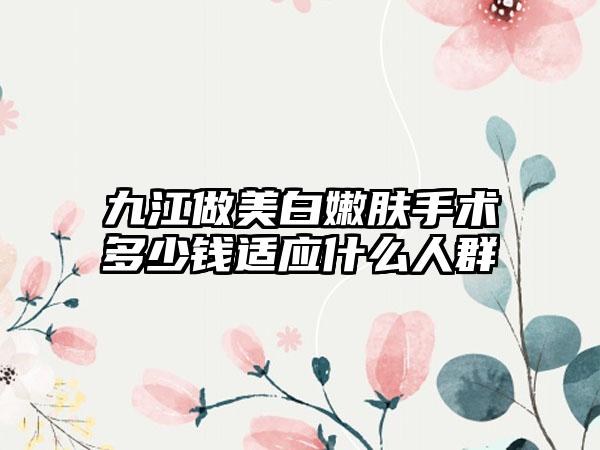 九江做美白嫩肤手术多少钱适应什么人群