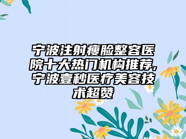 宁波注射瘦脸整容医院十大热门机构推荐,宁波壹秒医疗美容技术超赞