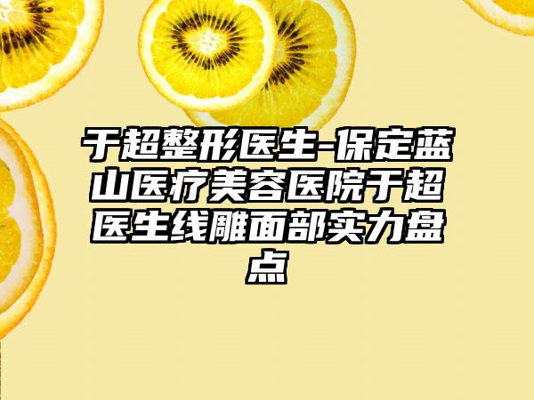 于超整形医生-保定蓝山医疗美容医院于超医生线雕面部实力盘点