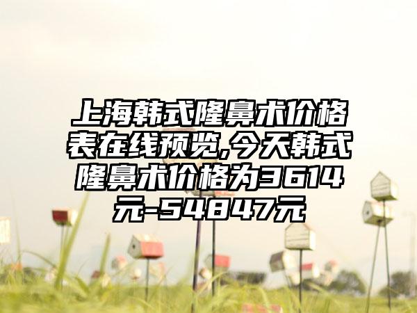 上海韩式隆鼻术价格表在线预览,今天韩式隆鼻术价格为3614元-54847元