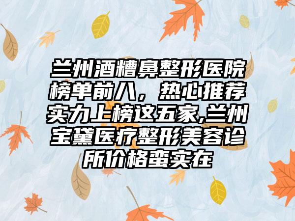 兰州酒糟鼻整形医院榜单前八，热心推荐实力上榜这五家,兰州宝黛医疗整形美容诊所价格蛮实在