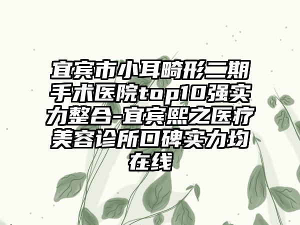 宜宾市小耳畸形二期手术医院top10强实力整合-宜宾熙之医疗美容诊所口碑实力均在线