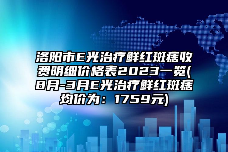 洛阳市E光治疗鲜红斑痣收费明细价格表2023一览(8月-3月E光治疗鲜红斑痣均价为：1759元)