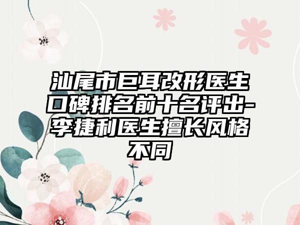 汕尾市巨耳改形医生口碑排名前十名评出-李捷利医生擅长风格不同