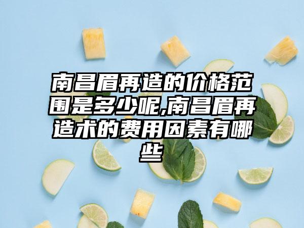 南昌眉再造的价格范围是多少呢,南昌眉再造术的费用因素有哪些