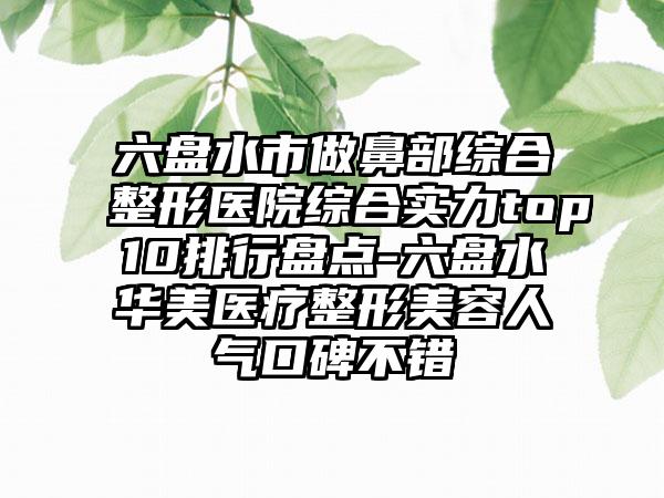 六盘水市做鼻部综合整形医院综合实力top10排行盘点-六盘水华美医疗整形美容人气口碑不错