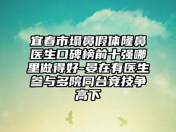 宜春市塌鼻假体隆鼻医生口碑榜前十强哪里做得好-晏在有医生参与多院同台竞技争高下