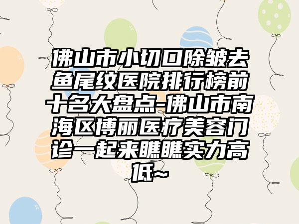 佛山市小切口除皱去鱼尾纹医院排行榜前十名大盘点-佛山市南海区博丽医疗美容门诊一起来瞧瞧实力高低~