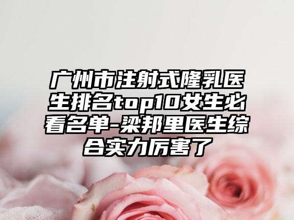 广州市注射式隆乳医生排名top10女生必看名单-梁邦里医生综合实力厉害了