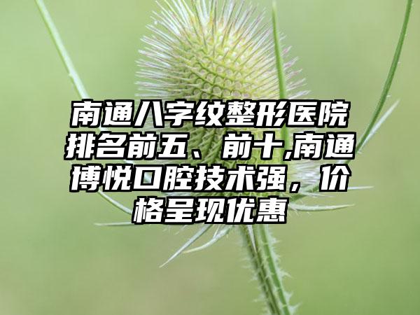 南通八字纹整形医院排名前五、前十,南通博悦口腔技术强，价格呈现优惠