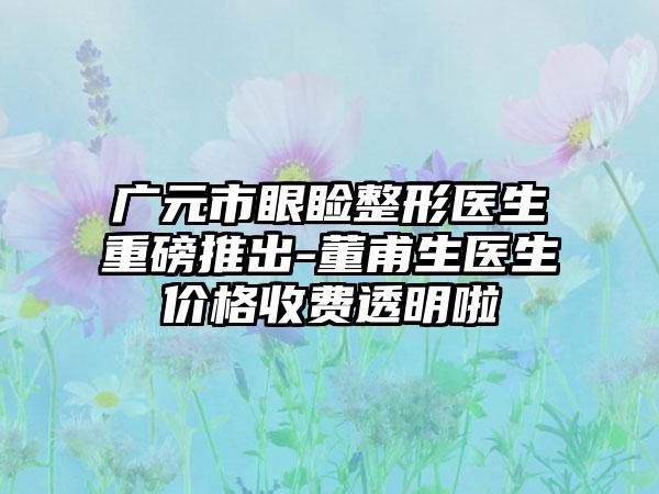 广元市眼睑整形医生重磅推出-董甫生医生价格收费透明啦