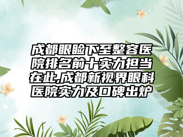 成都眼睑下至整容医院排名前十实力担当在此,成都新视界眼科医院实力及口碑出炉