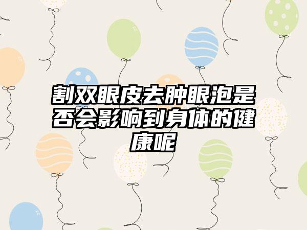 割双眼皮去肿眼泡是否会影响到身体的健康呢