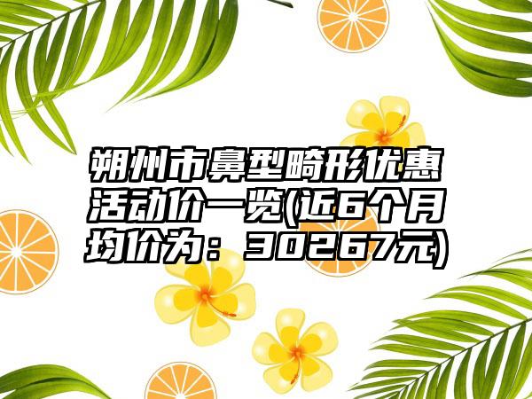 朔州市鼻型畸形优惠活动价一览(近6个月均价为：30267元)