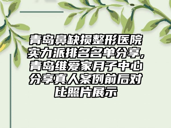 青岛鼻缺损整形医院实力派排名名单分享,青岛维爱家月子中心分享真人实例前后对比照片展示