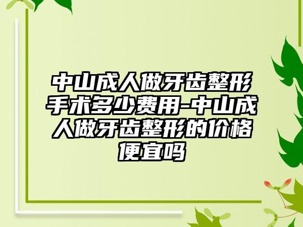 中山成人做牙齿整形手术多少费用-中山成人做牙齿整形的价格便宜吗