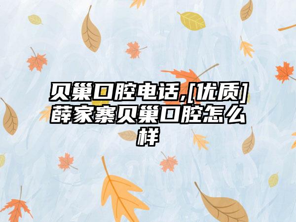 贝巢口腔电话,[优质]薛家寨贝巢口腔怎么样