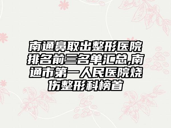 南通鼻取出整形医院排名前三名单汇总,南通市第一人民医院烧伤整形科榜首