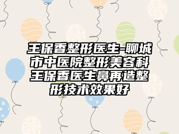 王保香整形医生-聊城市中医院整形美容科王保香医生鼻再造整形技术成果好