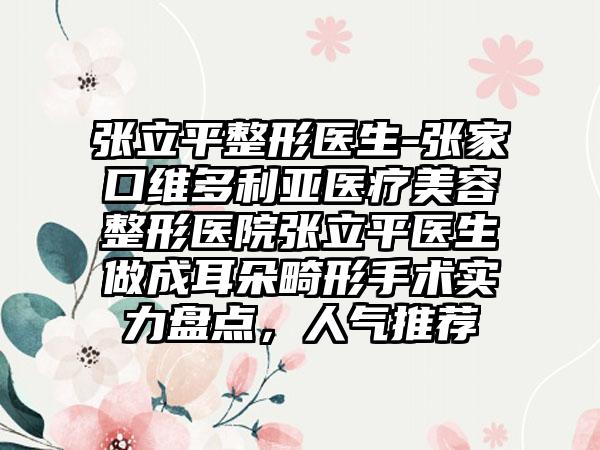 张立平整形医生-张家口维多利亚医疗美容整形医院张立平医生做成耳朵畸形手术实力盘点，人气推荐