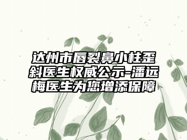 达州市唇裂鼻小柱歪斜医生权威公示-潘远梅医生为您增添保护