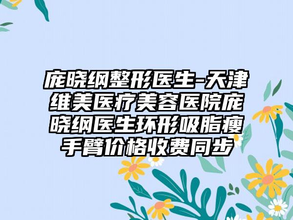 庞晓纲整形医生-天津维美医疗美容医院庞晓纲医生环形吸脂瘦手臂价格收费同步