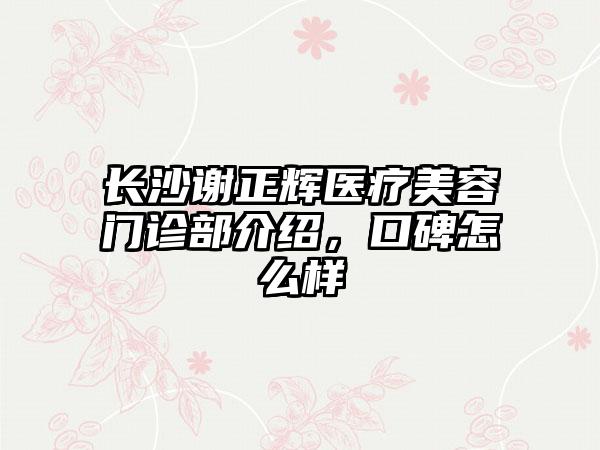 长沙谢正辉医疗美容门诊部介绍，口碑怎么样