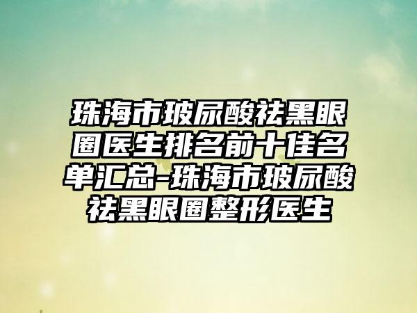 珠海市玻尿酸祛黑眼圈医生排名前十佳名单汇总-珠海市玻尿酸祛黑眼圈整形医生