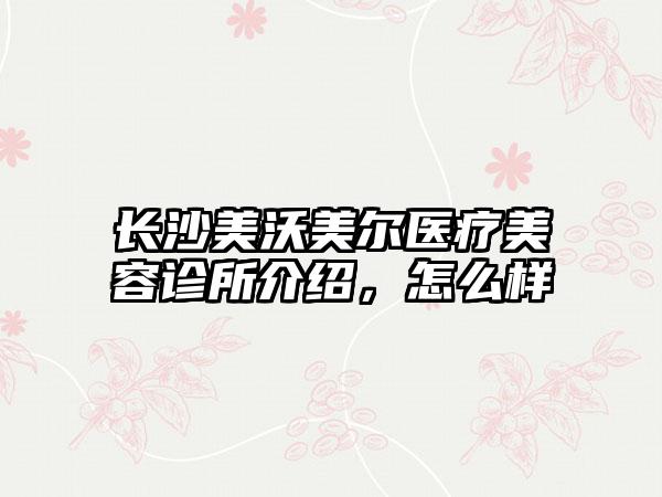 长沙美沃美尔医疗美容诊所介绍，怎么样