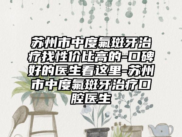 苏州市中度氟斑牙治疗找性价比高的-口碑好的医生看这里-苏州市中度氟斑牙治疗口腔医生