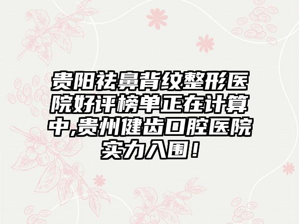 贵阳祛鼻背纹整形医院好评榜单正在计算中,贵州健齿口腔医院实力入围！