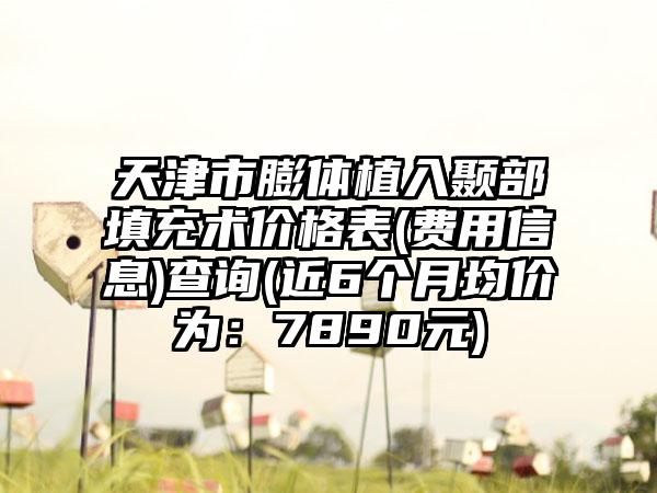 天津市膨体植入颞部填充术价格表(费用信息)查询(近6个月均价为：7890元)