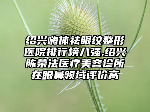 绍兴嗨体祛眼纹整形医院排行榜八强,绍兴陈荣法医疗美容诊所在眼鼻领域评价高