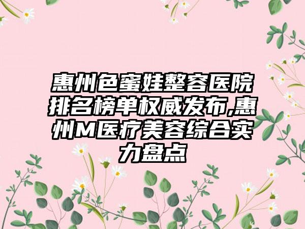 惠州色蜜娃整容医院排名榜单权威发布,惠州M医疗美容综合实力盘点