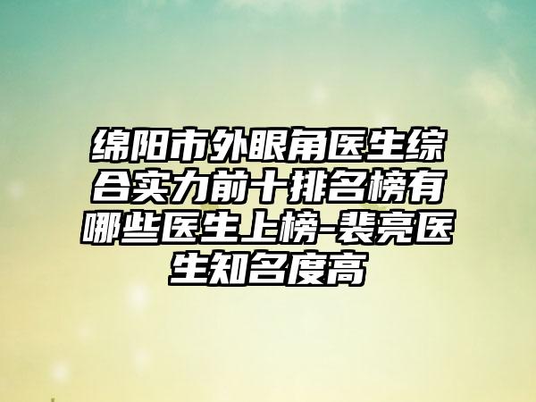 绵阳市外眼角医生综合实力前十排名榜有哪些医生上榜-裴亮医生有名度高