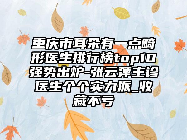 重庆市耳朵有一点畸形医生排行榜top10强势出炉-张云萍主诊医生个个实力派_收藏不亏