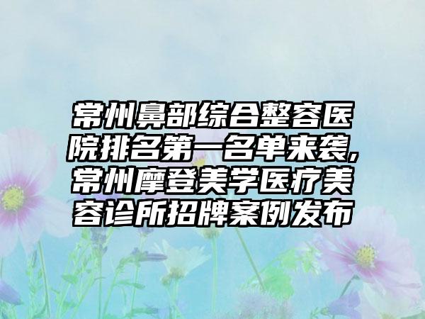 常州鼻部综合整容医院排名第一名单来袭,常州摩登美学医疗美容诊所招牌实例发布