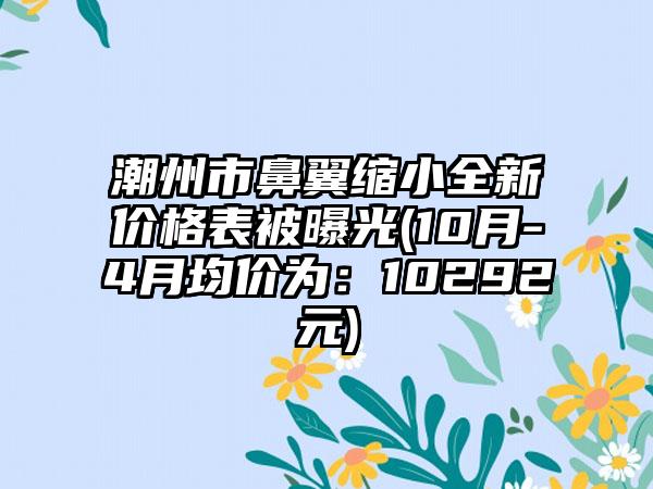 潮州市鼻翼缩小全新价格表被曝光(10月-4月均价为：10292元)