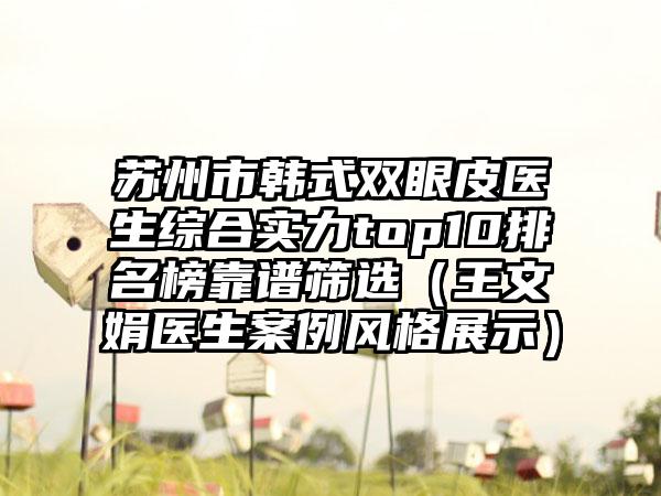 苏州市韩式双眼皮医生综合实力top10排名榜靠谱筛选（王文娟医生实例风格展示）