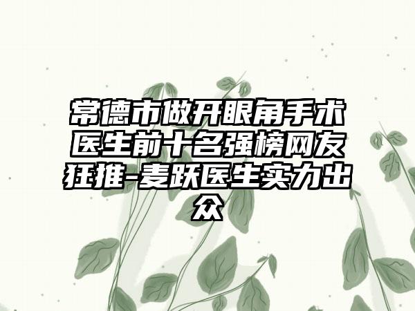 常德市做开眼角手术医生前十名强榜网友狂推-麦跃医生实力出众