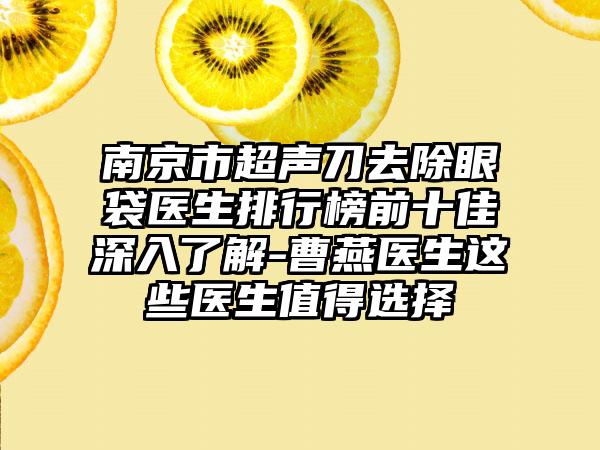 南京市超声刀去除眼袋医生排行榜前十佳深入了解-曹燕医生这些医生值得选择