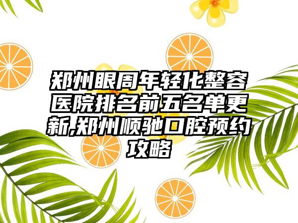 郑州眼周年轻化整容医院排名前五名单更新,郑州顺驰口腔预约攻略