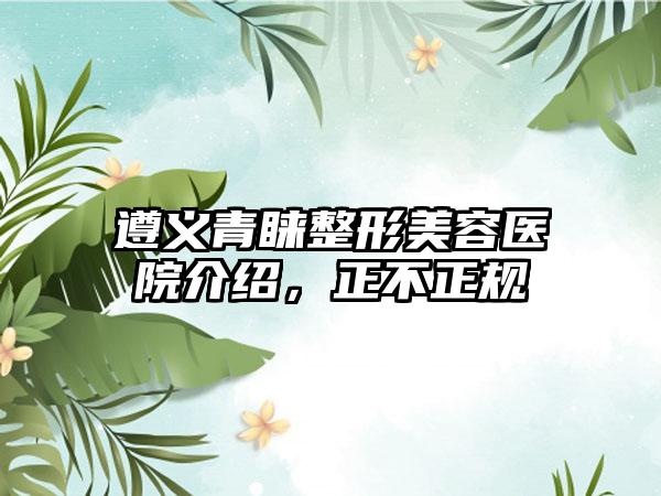 遵义青睐整形美容医院介绍，正不正规