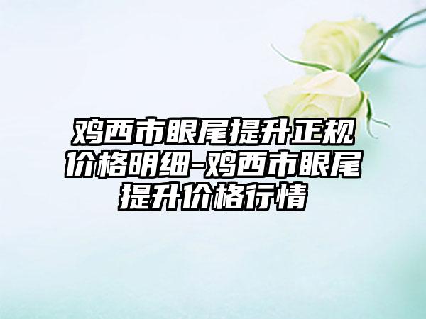 鸡西市眼尾提升正规价格明细-鸡西市眼尾提升价格行情