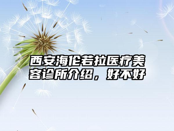 西安海伦若拉医疗美容诊所介绍，好不好