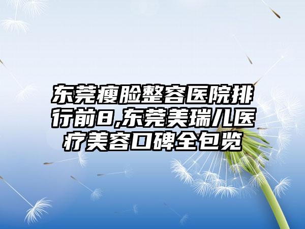 东莞瘦脸整容医院排行前8,东莞美瑞儿医疗美容口碑全包览