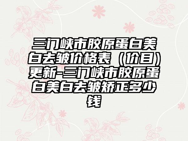 三门峡市胶原蛋白美白去皱价格表（价目）更新-三门峡市胶原蛋白美白去皱矫正多少钱