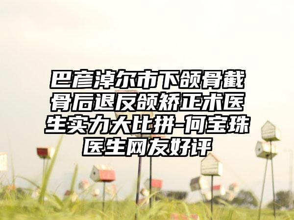 巴彦淖尔市下颌骨截骨后退反颌矫正术医生实力大比拼-何宝珠医生网友好评