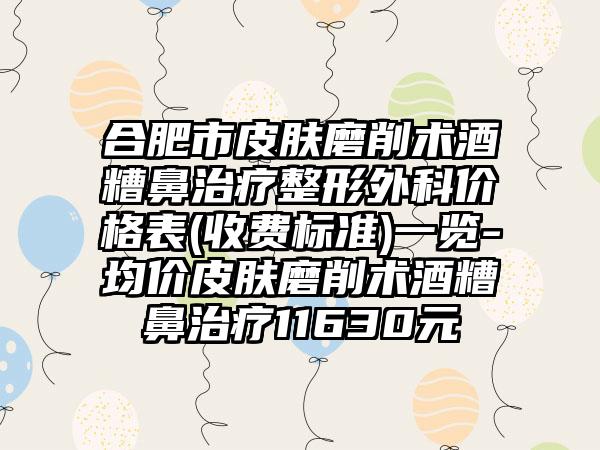 合肥市皮肤磨削术酒糟鼻治疗整形外科价格表(收费标准)一览-均价皮肤磨削术酒糟鼻治疗11630元