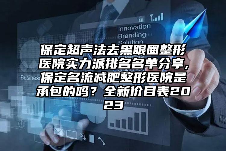 保定超声法去黑眼圈整形医院实力派排名名单分享,保定名流减肥整形医院是承包的吗？全新价目表2023